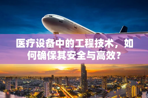 医疗设备中的工程技术，如何确保其安全与高效？