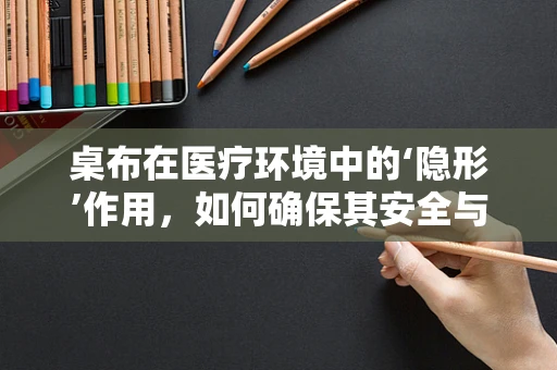 桌布在医疗环境中的‘隐形’作用，如何确保其安全与卫生？