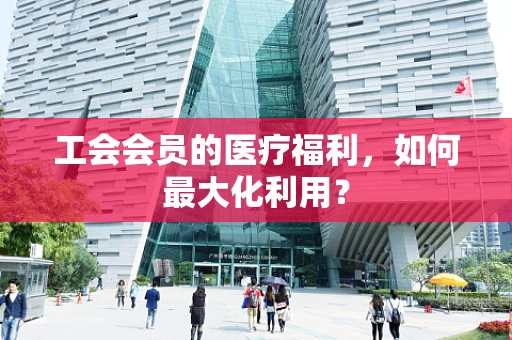 工会会员的医疗福利，如何最大化利用？