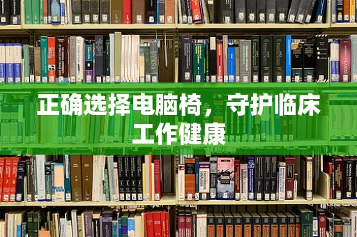 正确选择电脑椅，守护临床工作健康