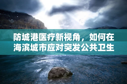 防城港医疗新视角，如何在海滨城市应对突发公共卫生事件的挑战？