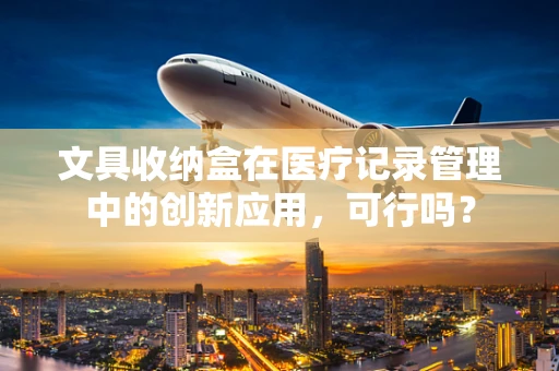 文具收纳盒在医疗记录管理中的创新应用，可行吗？