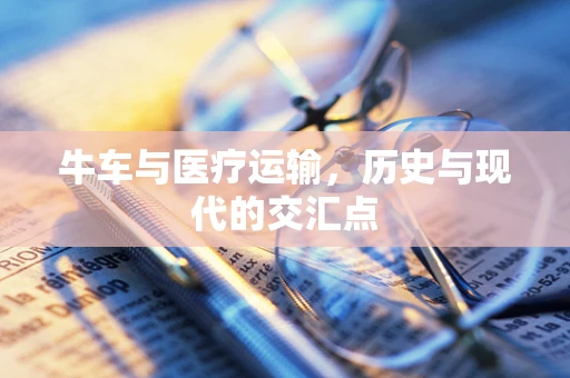 牛车与医疗运输，历史与现代的交汇点