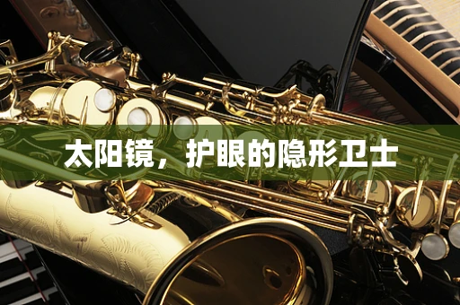 太阳镜，护眼的隐形卫士