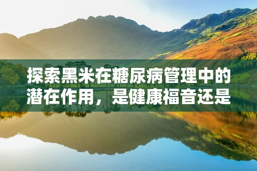 探索黑米在糖尿病管理中的潜在作用，是健康福音还是未知领域？