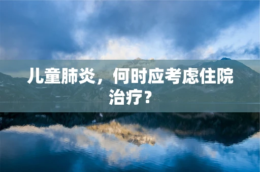 儿童肺炎，何时应考虑住院治疗？
