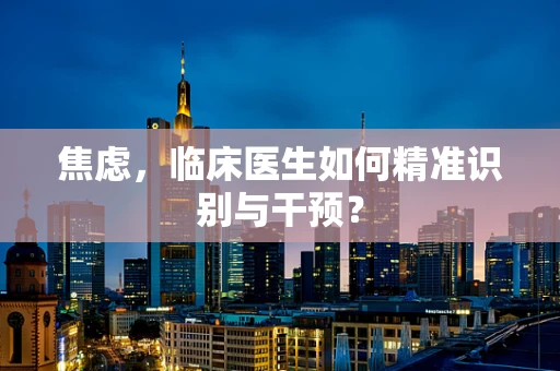 焦虑，临床医生如何精准识别与干预？