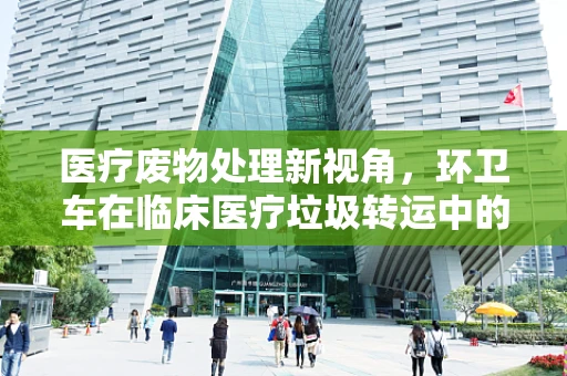 医疗废物处理新视角，环卫车在临床医疗垃圾转运中的角色与挑战