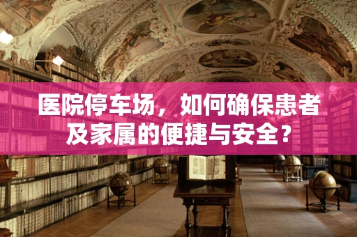 医院停车场，如何确保患者及家属的便捷与安全？