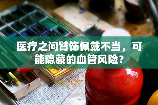 医疗之问臂饰佩戴不当，可能隐藏的血管风险？
