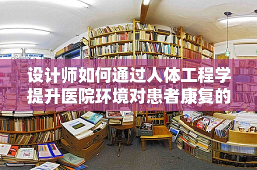 设计师如何通过人体工程学提升医院环境对患者康复的促进作用？