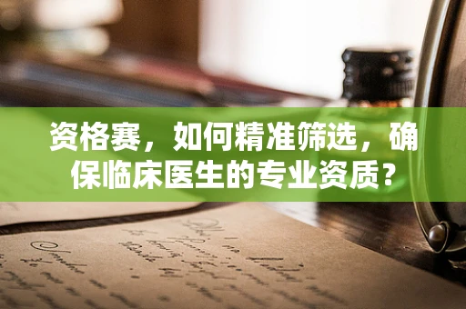 资格赛，如何精准筛选，确保临床医生的专业资质？