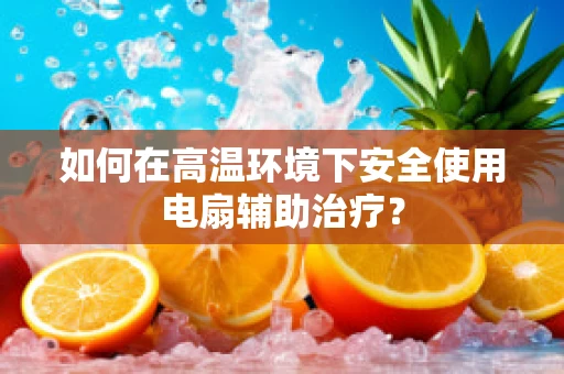 如何在高温环境下安全使用电扇辅助治疗？