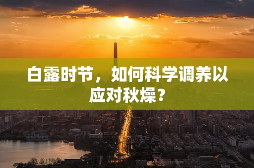 白露时节，如何科学调养以应对秋燥？