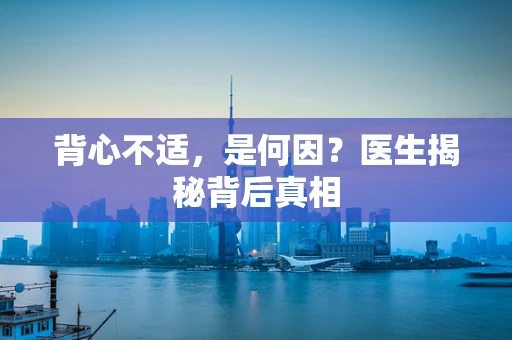 背心不适，是何因？医生揭秘背后真相