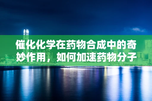 催化化学在药物合成中的奇妙作用，如何加速药物分子的诞生？