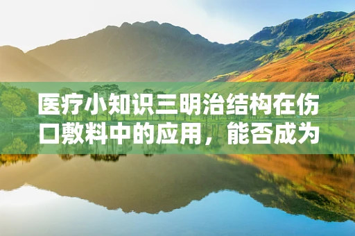 医疗小知识三明治结构在伤口敷料中的应用，能否成为未来伤口护理的黄金标准？