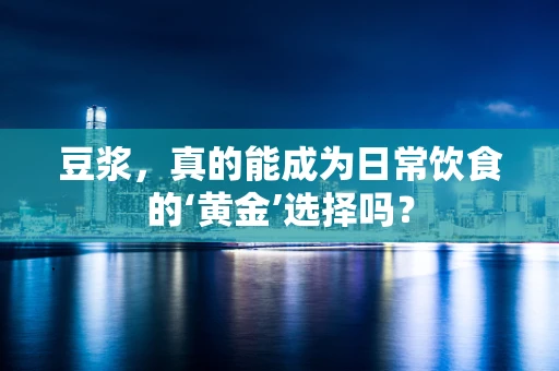 豆浆，真的能成为日常饮食的‘黄金’选择吗？