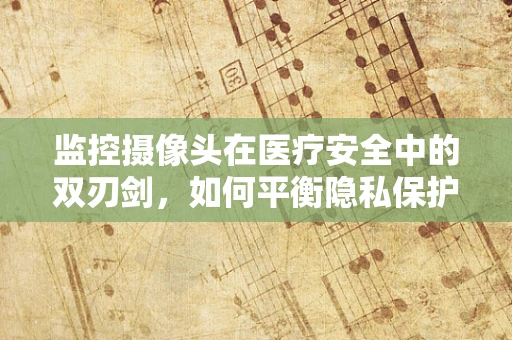 监控摄像头在医疗安全中的双刃剑，如何平衡隐私保护与安全监控？