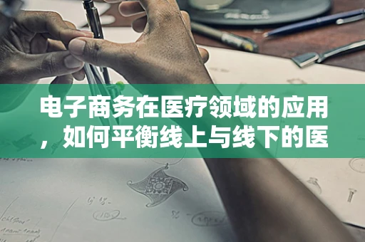 电子商务在医疗领域的应用，如何平衡线上与线下的医疗服务？