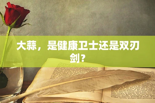 大蒜，是健康卫士还是双刃剑？