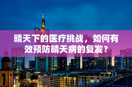 晴天下的医疗挑战，如何有效预防晴天病的复发？