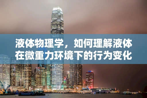 液体物理学，如何理解液体在微重力环境下的行为变化？