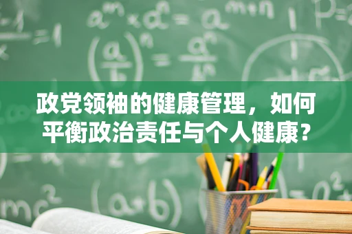 政党领袖的健康管理，如何平衡政治责任与个人健康？
