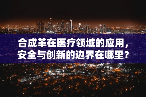 合成革在医疗领域的应用，安全与创新的边界在哪里？