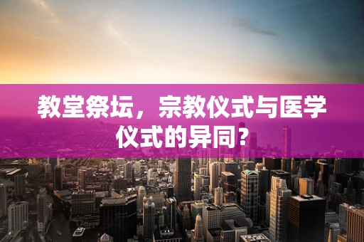 教堂祭坛，宗教仪式与医学仪式的异同？
