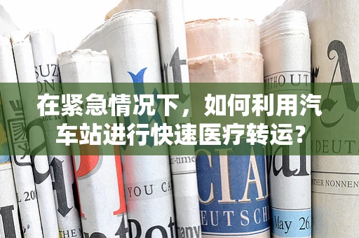 在紧急情况下，如何利用汽车站进行快速医疗转运？