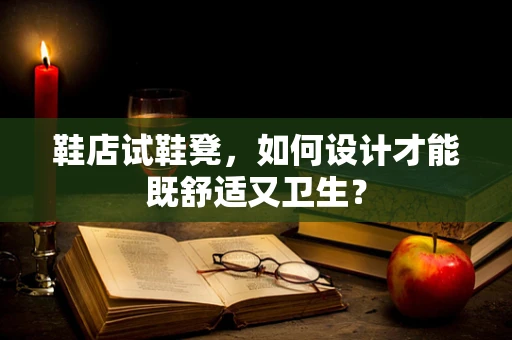 鞋店试鞋凳，如何设计才能既舒适又卫生？