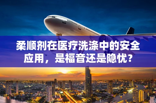 柔顺剂在医疗洗涤中的安全应用，是福音还是隐忧？