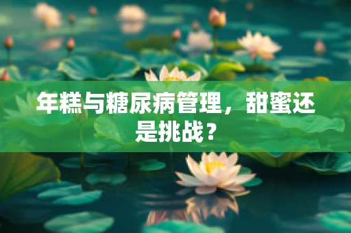 年糕与糖尿病管理，甜蜜还是挑战？