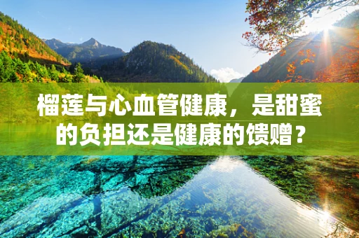 榴莲与心血管健康，是甜蜜的负担还是健康的馈赠？