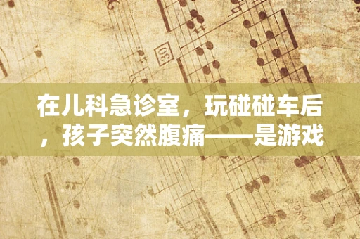 在儿科急诊室，玩碰碰车后，孩子突然腹痛——是游戏之乐还是健康之忧？