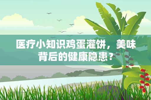 医疗小知识鸡蛋灌饼，美味背后的健康隐患？