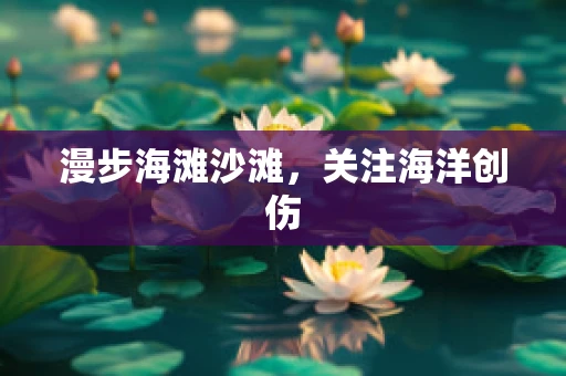 漫步海滩沙滩，关注海洋创伤