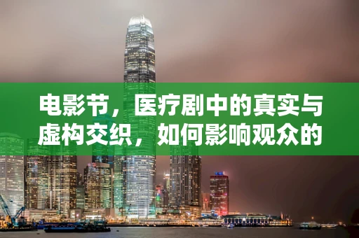电影节，医疗剧中的真实与虚构交织，如何影响观众的健康认知？