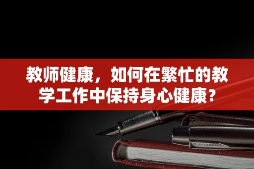 教师健康，如何在繁忙的教学工作中保持身心健康？