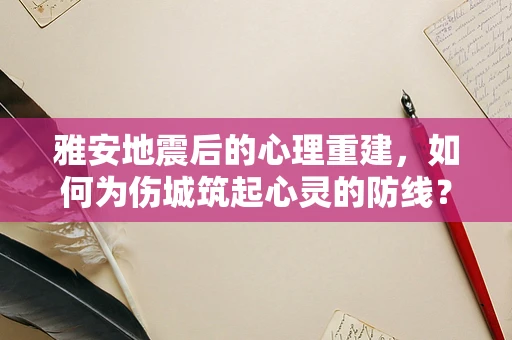 雅安地震后的心理重建，如何为伤城筑起心灵的防线？