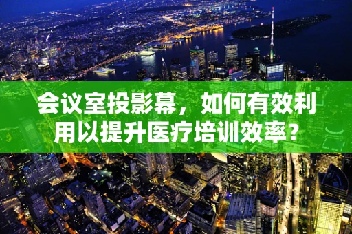 会议室投影幕，如何有效利用以提升医疗培训效率？