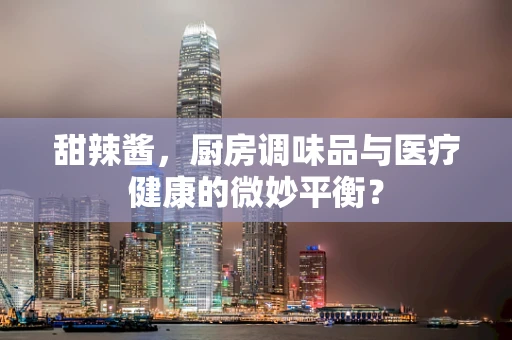 甜辣酱，厨房调味品与医疗健康的微妙平衡？