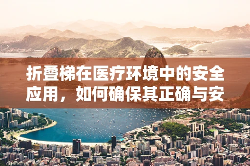 折叠梯在医疗环境中的安全应用，如何确保其正确与安全使用？