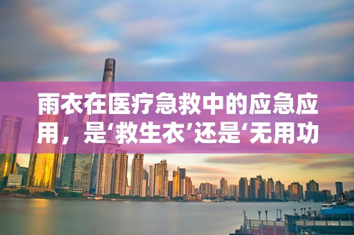 雨衣在医疗急救中的应急应用，是‘救生衣’还是‘无用功’？