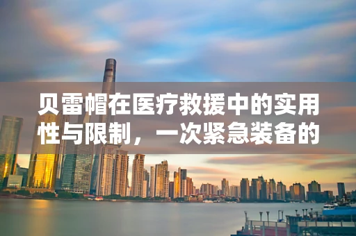 贝雷帽在医疗救援中的实用性与限制，一次紧急装备的探索