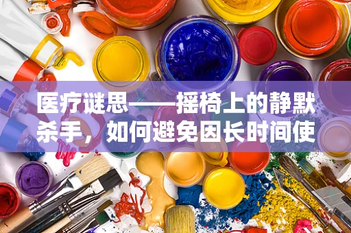 医疗谜思——摇椅上的静默杀手，如何避免因长时间使用导致的健康隐患？