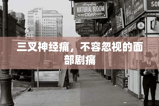 三叉神经痛，不容忽视的面部剧痛