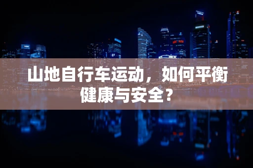 山地自行车运动，如何平衡健康与安全？