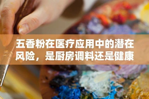 五香粉在医疗应用中的潜在风险，是厨房调料还是健康隐患？